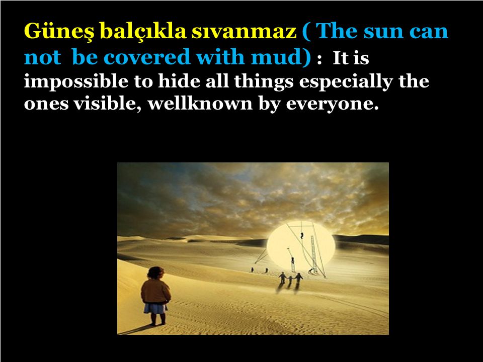 5/29 Güneş balçıkla sıvanmaz ( The sun can not be covered with mud) : It is impossible to hide all things especially the ones visible, wellknown by everyone.