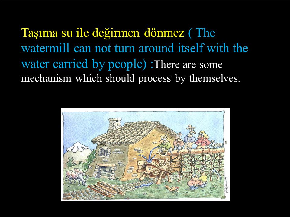 9/29 Taşıma su ile değirmen dönmez ( The watermill can not turn around itself with the water carried by people) : There are some mechanism which should process by themselves.