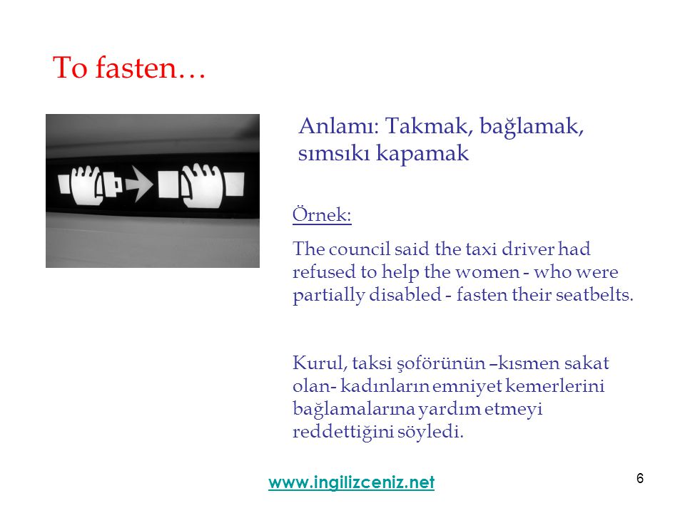 6 To fasten… Anlamı: Takmak, bağlamak, sımsıkı kapamak   Örnek: The council said the taxi driver had refused to help the women - who were partially disabled - fasten their seatbelts.