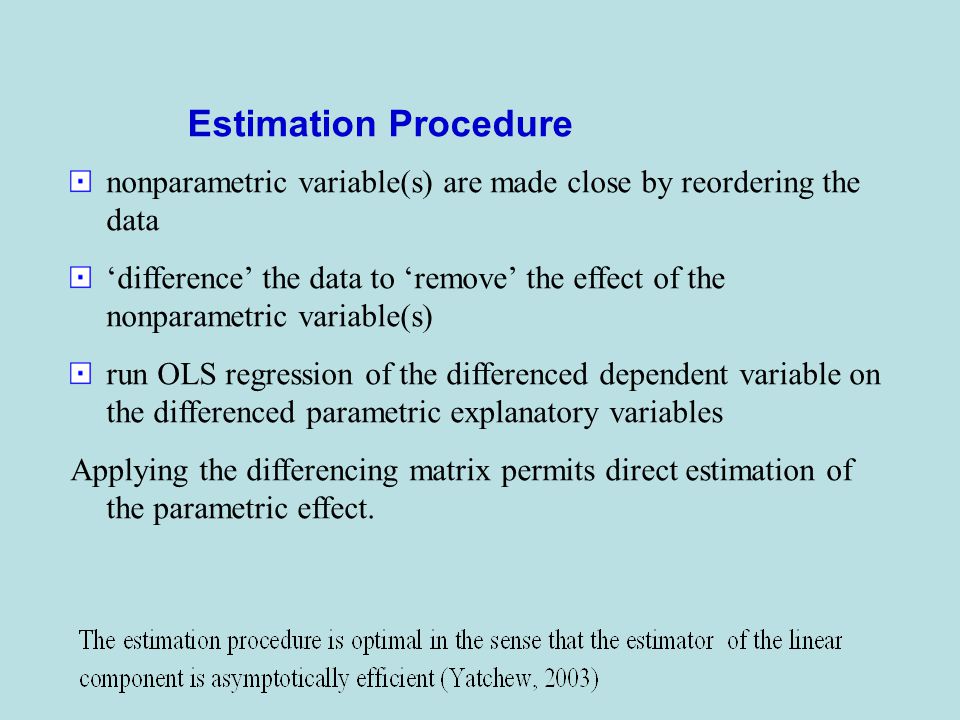 nonparametric variable(s) are made close by reordering the data ‘difference’ the data to ‘remove’ the effect of the nonparametric variable(s) run OLS regression of the differenced dependent variable on the differenced parametric explanatory variables Applying the differencing matrix permits direct estimation of the parametric effect.