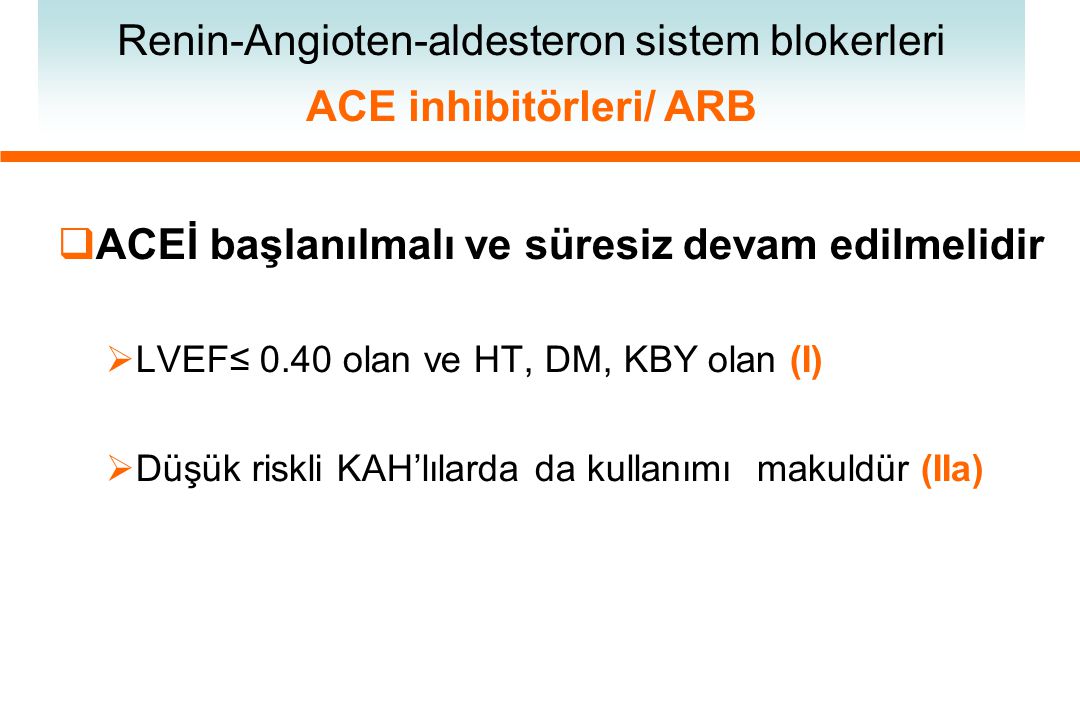  ACEİ başlanılmalı ve süresiz devam edilmelidir  LVEF≤ 0.40 olan ve HT, DM, KBY olan (I)  Düşük riskli KAH’lılarda da kullanımı makuldür (IIa)‏ Renin-Angioten-aldesteron sistem blokerleri ACE inhibitörleri/ ARB