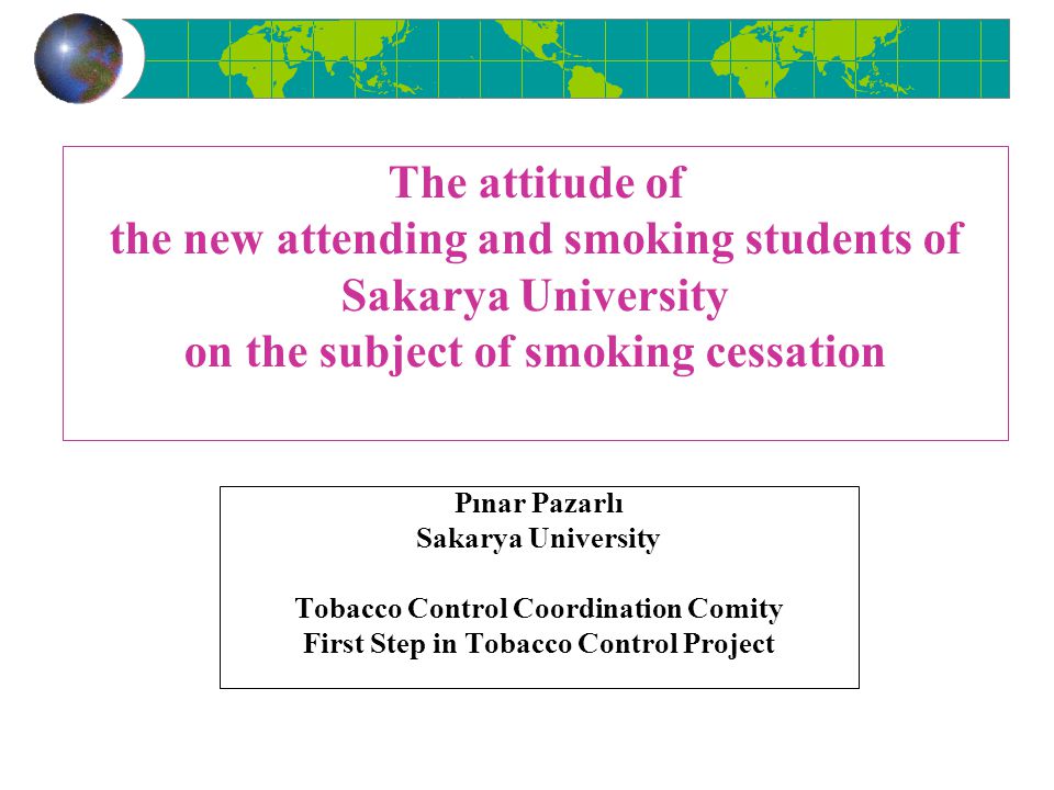 The attitude of the new attending and smoking students of Sakarya University on the subject of smoking cessation Pınar Pazarlı Sakarya University Tobacco Control Coordination Comity First Step in Tobacco Control Project