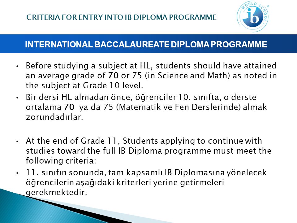 INTERNATIONAL BACCALAUREATE DIPLOMA PROGRAMME Before studying a subject at HL, students should have attained an average grade of 70 or 75 (in Science and Math) as noted in the subject at Grade 10 level.