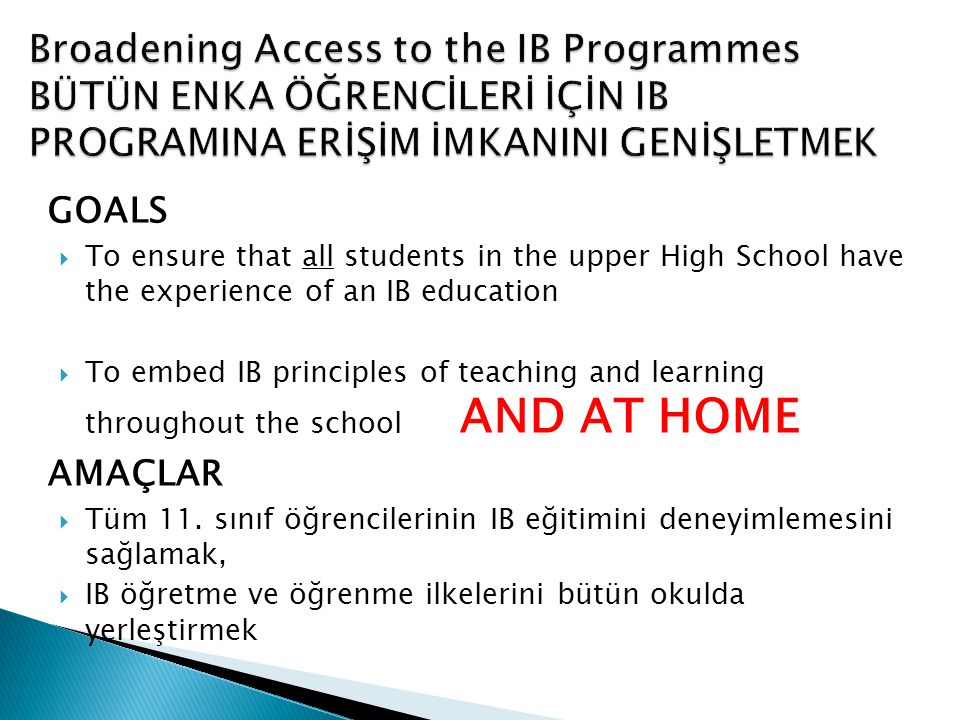 GOALS  To ensure that all students in the upper High School have the experience of an IB education  To embed IB principles of teaching and learning throughout the school AND AT HOME AMAÇLAR  Tüm 11.