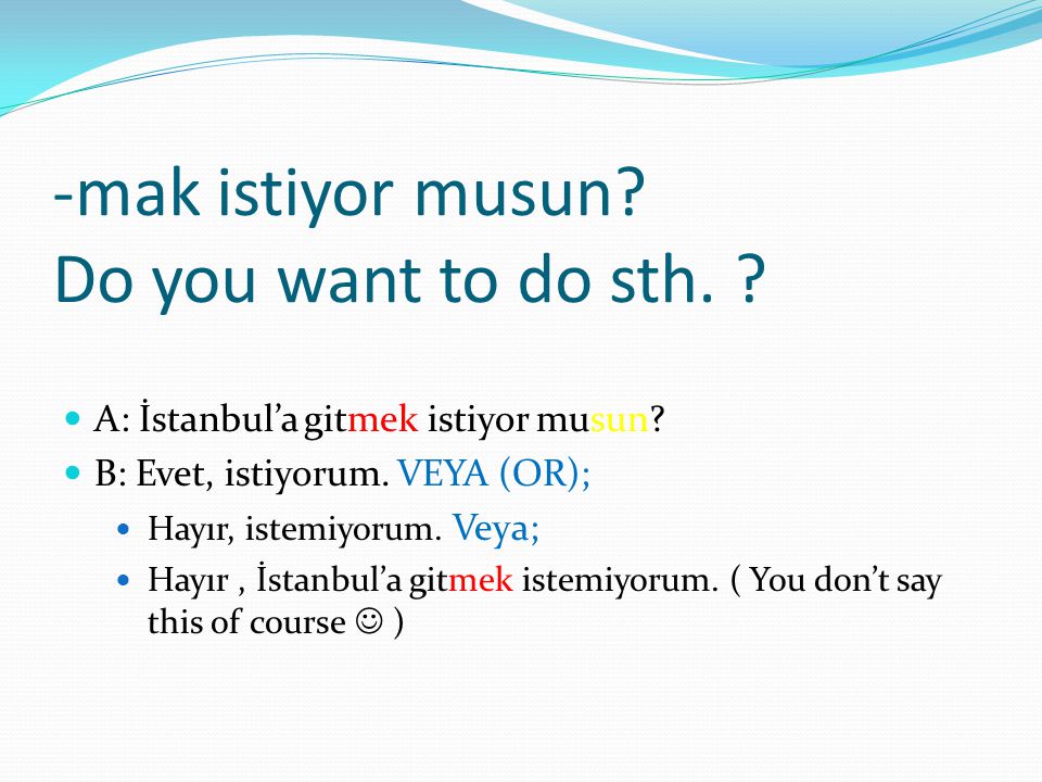 -mak istiyor musun. Do you want to do sth. A: İstanbul’a gitmek istiyor musun.