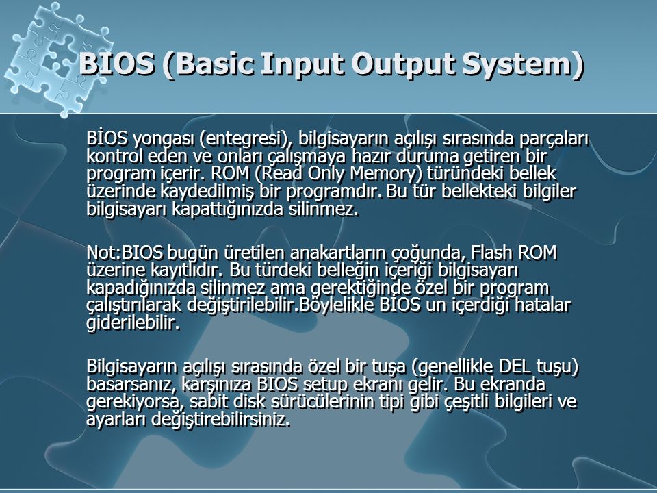 BIOS (Basic Input Output System) BİOS yongası (entegresi), bilgisayarın açılışı sırasında parçaları kontrol eden ve onları çalışmaya hazır duruma getiren bir program içerir.