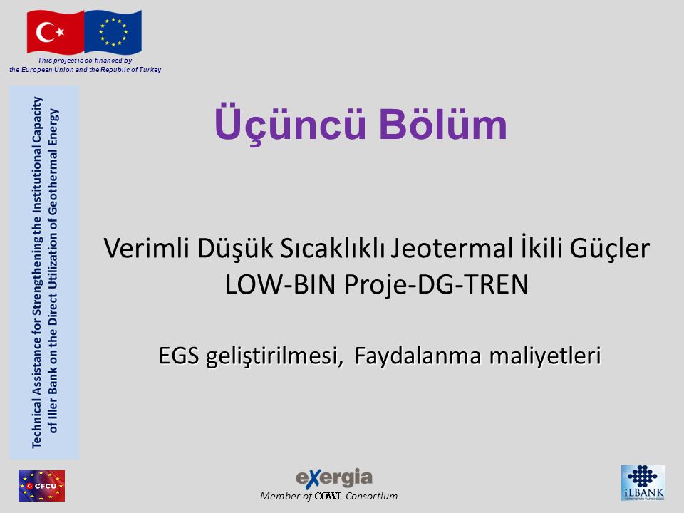 Member of Consortium This project is co-financed by the European Union and the Republic of Turkey EGS geliştirilmesi, Faydalanma maliyetleri Verimli Düşük Sıcaklıklı Jeotermal İkili Güçler LOW-BIN Proje-DG-TREN EGS geliştirilmesi, Faydalanma maliyetleri Üçüncü Bölüm