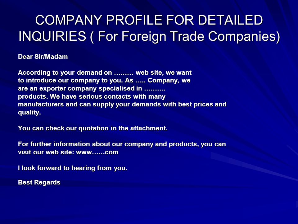 COMPANY PROFILE FOR DETAILED INQUIRIES ( For Foreign Trade Companies) Dear Sir/Madam According to your demand on ……… web site, we want to introduce our company to you.
