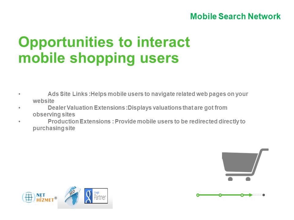 Hareket halindeki insanlara ulaşın.Mobil Arama Ağı Reklamları Opportunities to interact mobile shopping users Ads Site Links :Helps mobile users to navigate related web pages on your website Dealer Valuation Extensions :Displays valuations that are got from observing sites Production Extensions : Provide mobile users to be redirected directly to purchasing site Nedir.