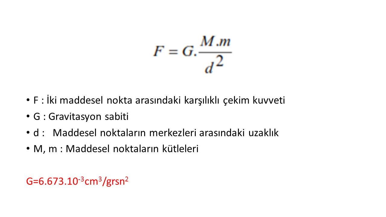 F : İki maddesel nokta arasındaki karşılıklı çekim kuvveti G : Gravitasyon sabiti d : Maddesel noktaların merkezleri arasındaki uzaklık M, m : Maddesel noktaların kütleleri G= cm 3 /grsn 2