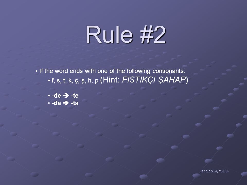 Rule #2 © 2010 Study Turkish • If the word ends with one of the following consonants: • f, s, t, k, ç, ş, h, p (Hint: FISTIKÇI ŞAHAP) • -de  -te • -da  -ta