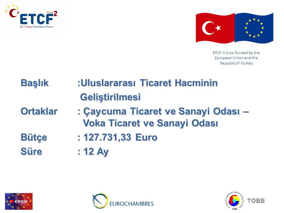 TOBB Başlık:Uluslararası Ticaret Hacminin Geliştirilmesi Geliştirilmesi Ortaklar: Çaycuma Ticaret ve Sanayi Odası – Voka Ticaret ve Sanayi Odası Bütçe: ,33 Euro Süre: 12 Ay ETCF-II is co-funded by the European Union and the Republic of Turkey
