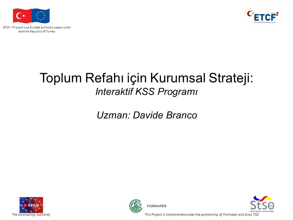 ETCF II Project is co-funded by the European Union and the Republic of Turkey The Contracting Authority This Project is implemented under the partnership of Formaper and Sivas TSO Toplum Refahı için Kurumsal Strateji: Interaktif KSS Programı Uzman: Davide Branco