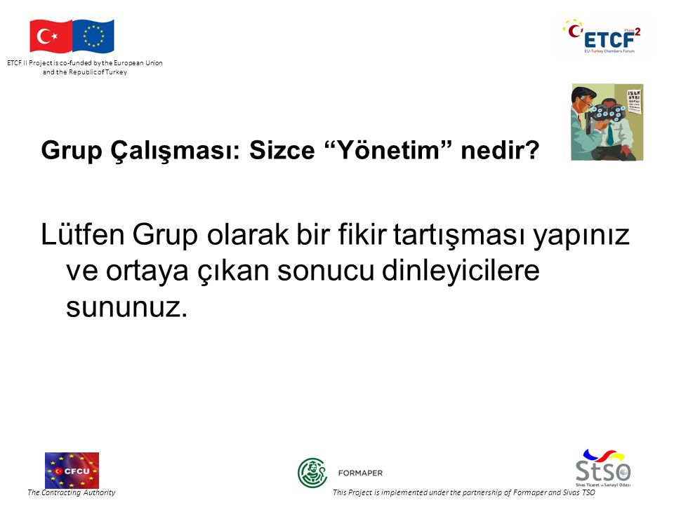 ETCF II Project is co-funded by the European Union and the Republic of Turkey The Contracting Authority This Project is implemented under the partnership of Formaper and Sivas TSO Grup Çalışması: Sizce Yönetim nedir.