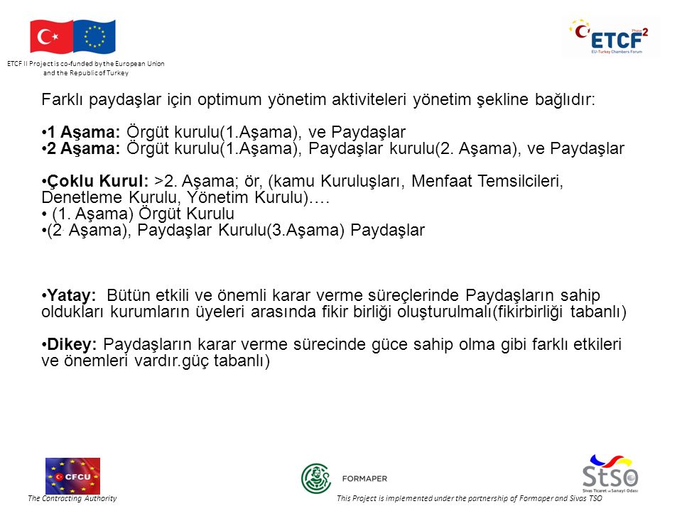 ETCF II Project is co-funded by the European Union and the Republic of Turkey The Contracting Authority This Project is implemented under the partnership of Formaper and Sivas TSO Farklı paydaşlar için optimum yönetim aktiviteleri yönetim şekline bağlıdır: •1 Aşama: Örgüt kurulu(1.Aşama), ve Paydaşlar •2 Aşama: Örgüt kurulu(1.Aşama), Paydaşlar kurulu(2.
