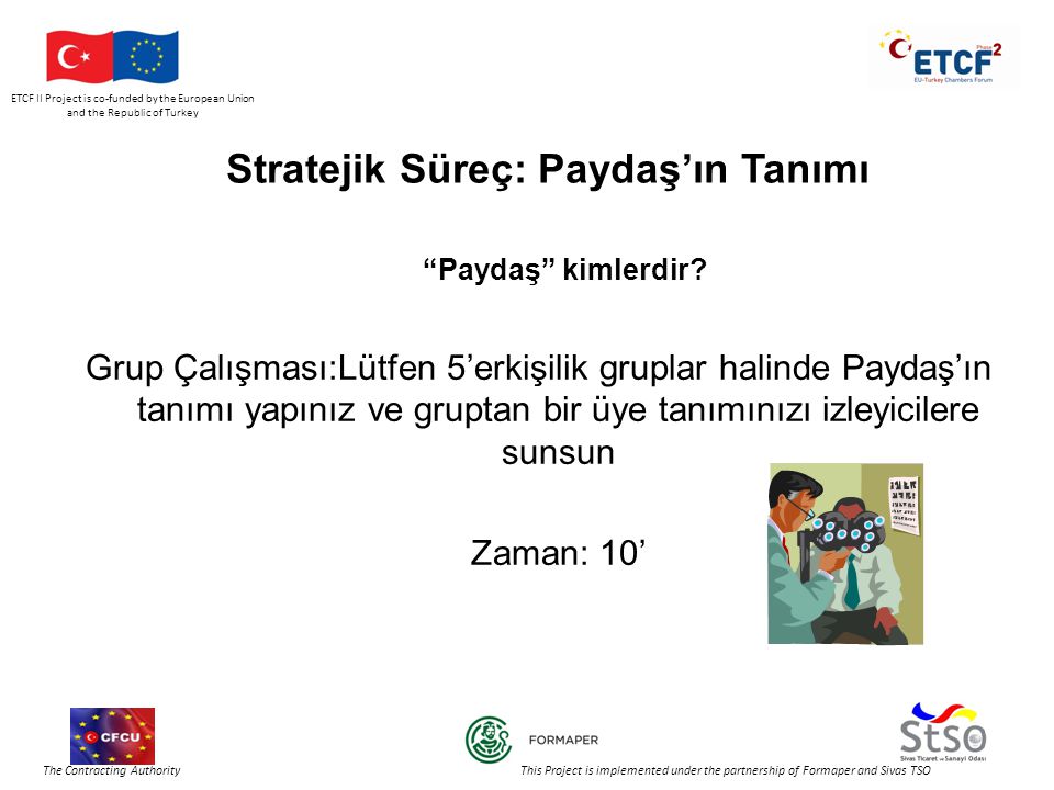 ETCF II Project is co-funded by the European Union and the Republic of Turkey The Contracting Authority This Project is implemented under the partnership of Formaper and Sivas TSO Stratejik Süreç: Paydaş’ın Tanımı Paydaş kimlerdir.