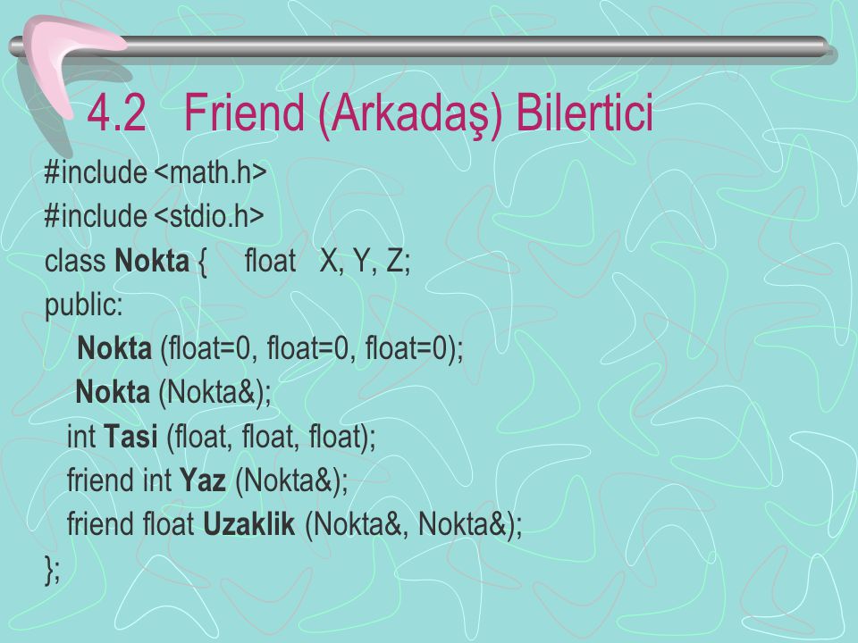 4.2 Friend (Arkadaş) Bilertici #include class Nokta { float X, Y, Z; public: Nokta (float=0, float=0, float=0); Nokta (Nokta&); int Tasi (float, float, float); friend int Yaz (Nokta&); friend float Uzaklik (Nokta&, Nokta&); };