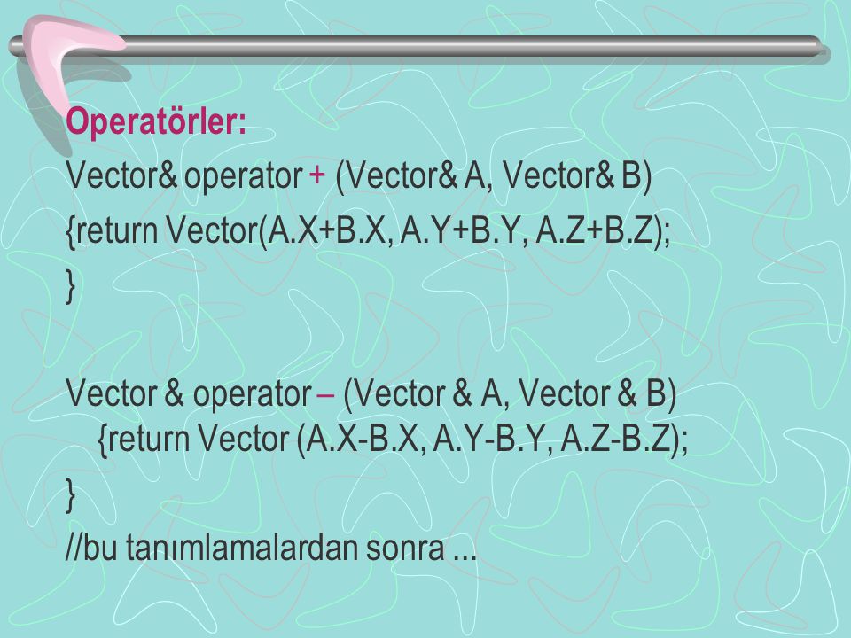 Operatörler: Vector& operator + (Vector& A, Vector& B) {return Vector(A.X+B.X, A.Y+B.Y, A.Z+B.Z); } Vector & operator – (Vector & A, Vector & B) {return Vector (A.X-B.X, A.Y-B.Y, A.Z-B.Z); } //bu tanımlamalardan sonra...