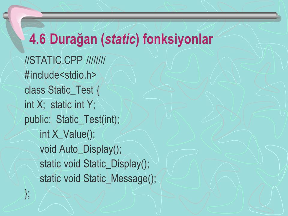 4.6 Durağan ( static ) fonksiyonlar //STATIC.CPP //////// #include class Static_Test { int X; static int Y; public: Static_Test(int); int X_Value(); void Auto_Display(); static void Static_Display(); static void Static_Message(); };
