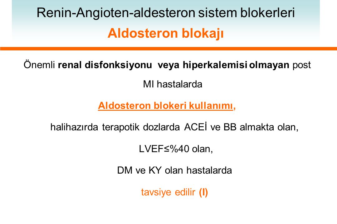 Önemli renal disfonksiyonu veya hiperkalemisi olmayan post MI hastalarda Aldosteron blokeri kullanımı, halihazırda terapotik dozlarda ACEİ ve BB almakta olan, LVEF≤%40 olan, DM ve KY olan hastalarda tavsiye edilir (I) Renin-Angioten-aldesteron sistem blokerleri Aldosteron blokajı