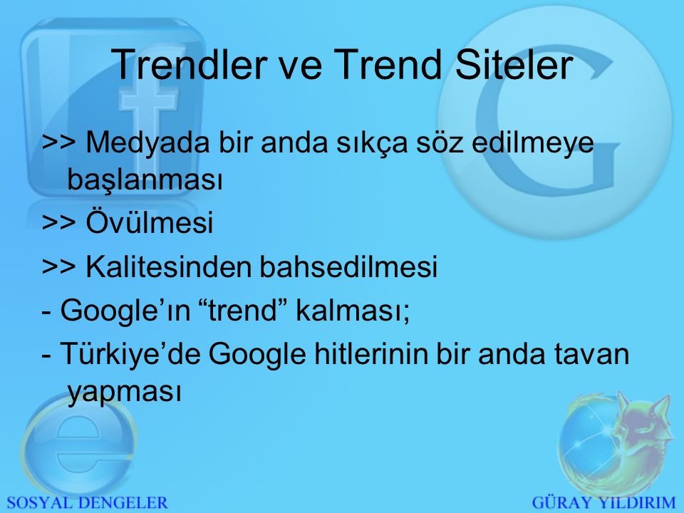 >> Medyada bir anda sıkça söz edilmeye başlanması >> Övülmesi >> Kalitesinden bahsedilmesi - Google’ın trend kalması; - Türkiye’de Google hitlerinin bir anda tavan yapması Trendler ve Trend Siteler