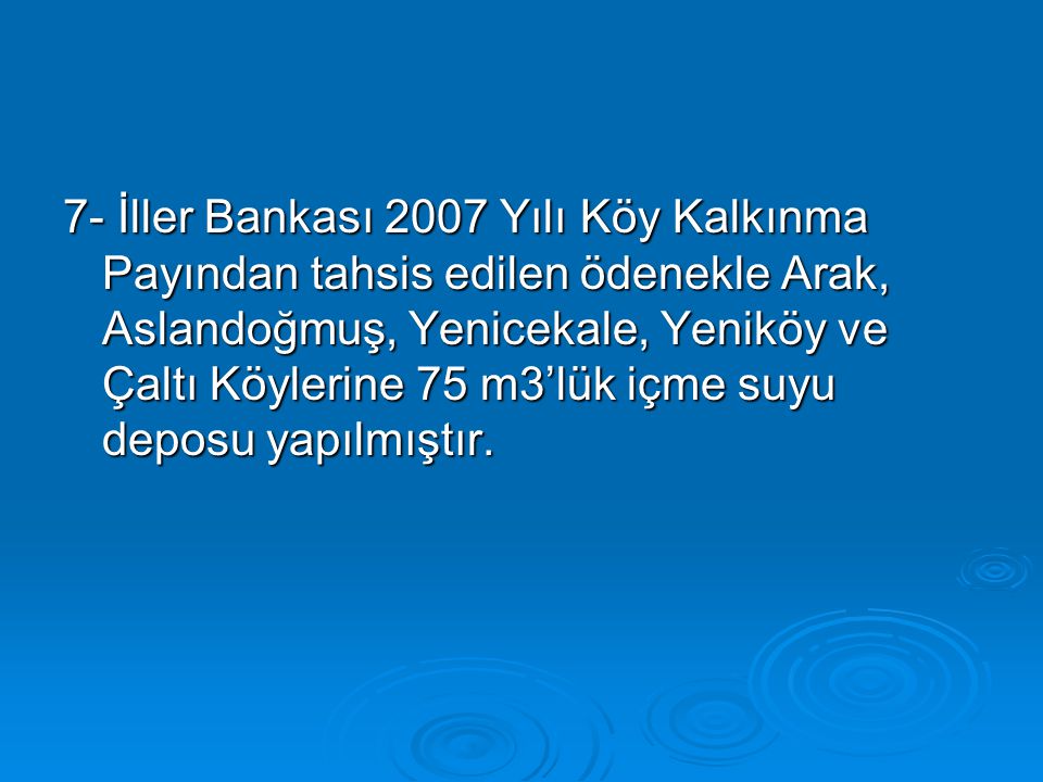7- İller Bankası 2007 Yılı Köy Kalkınma Payından tahsis edilen ödenekle Arak, Aslandoğmuş, Yenicekale, Yeniköy ve Çaltı Köylerine 75 m3’lük içme suyu deposu yapılmıştır.