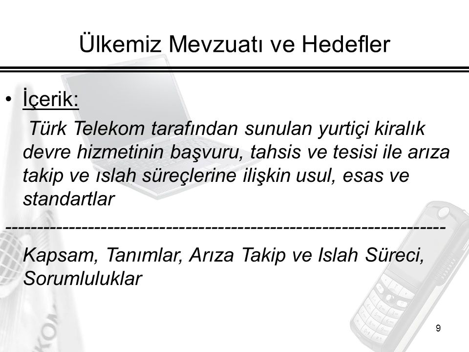 9 Ülkemiz Mevzuatı ve Hedefler İçerik: Türk Telekom tarafından sunulan yurtiçi kiralık devre hizmetinin başvuru, tahsis ve tesisi ile arıza takip ve ıslah süreçlerine ilişkin usul, esas ve standartlar Kapsam, Tanımlar, Arıza Takip ve Islah Süreci, Sorumluluklar