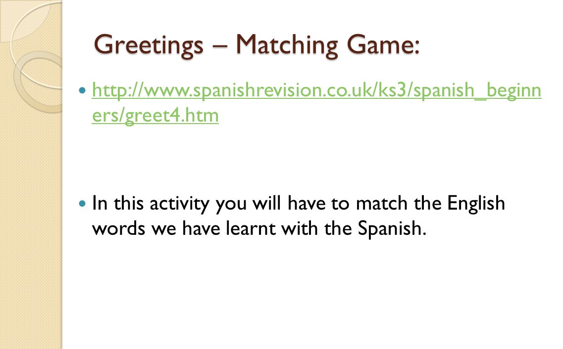 Greetings – Matching Game:   ers/greet4.htm   ers/greet4.htm In this activity you will have to match the English words we have learnt with the Spanish.