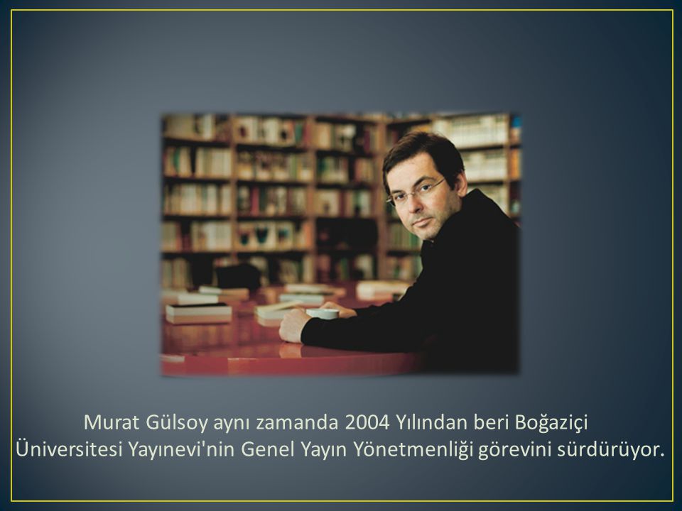 Murat Gülsoy aynı zamanda 2004 Yılından beri Boğaziçi Üniversitesi Yayınevi nin Genel Yayın Yönetmenliği görevini sürdürüyor.