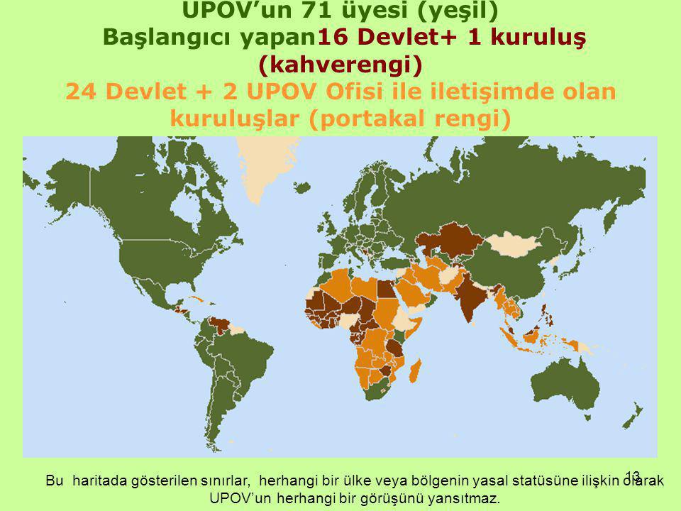 13 UPOV’un 71 üyesi (yeşil) Başlangıcı yapan16 Devlet+ 1 kuruluş (kahverengi) 24 Devlet + 2 UPOV Ofisi ile iletişimde olan kuruluşlar (portakal rengi) Bu haritada gösterilen sınırlar, herhangi bir ülke veya bölgenin yasal statüsüne ilişkin olarak UPOV’un herhangi bir görüşünü yansıtmaz.