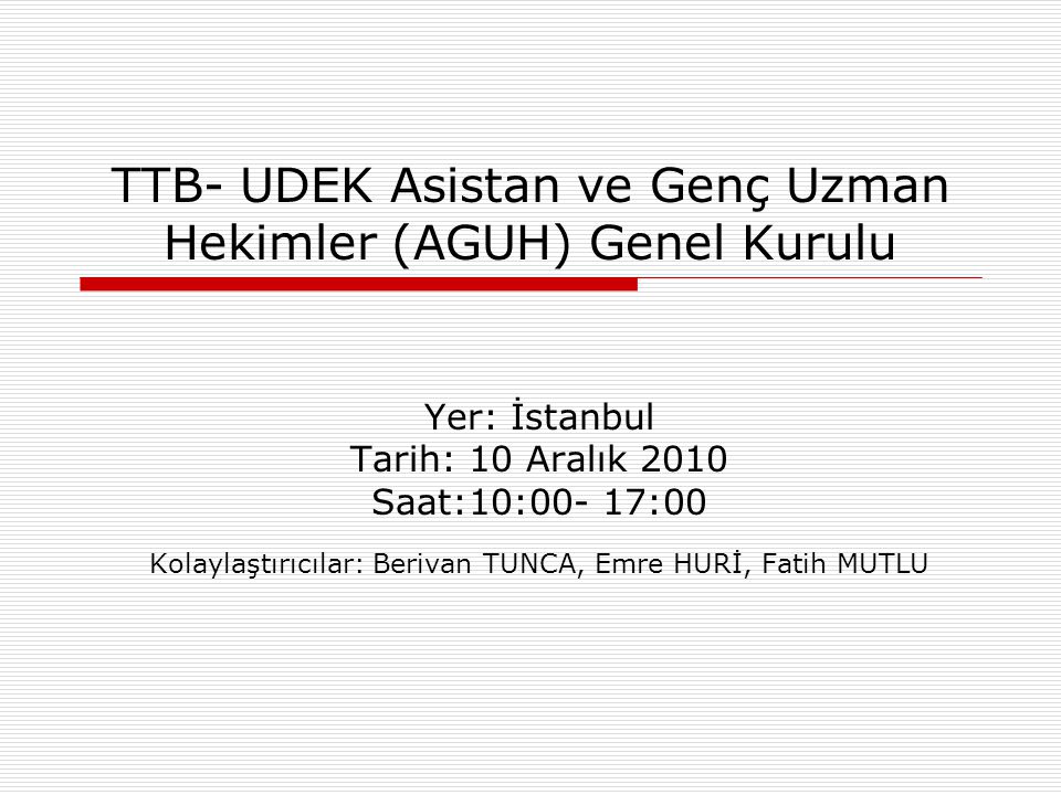 TTB- UDEK Asistan ve Genç Uzman Hekimler (AGUH) Genel Kurulu Yer: İstanbul Tarih: 10 Aralık 2010 Saat:10:00- 17:00 Kolaylaştırıcılar: Berivan TUNCA, Emre HURİ, Fatih MUTLU