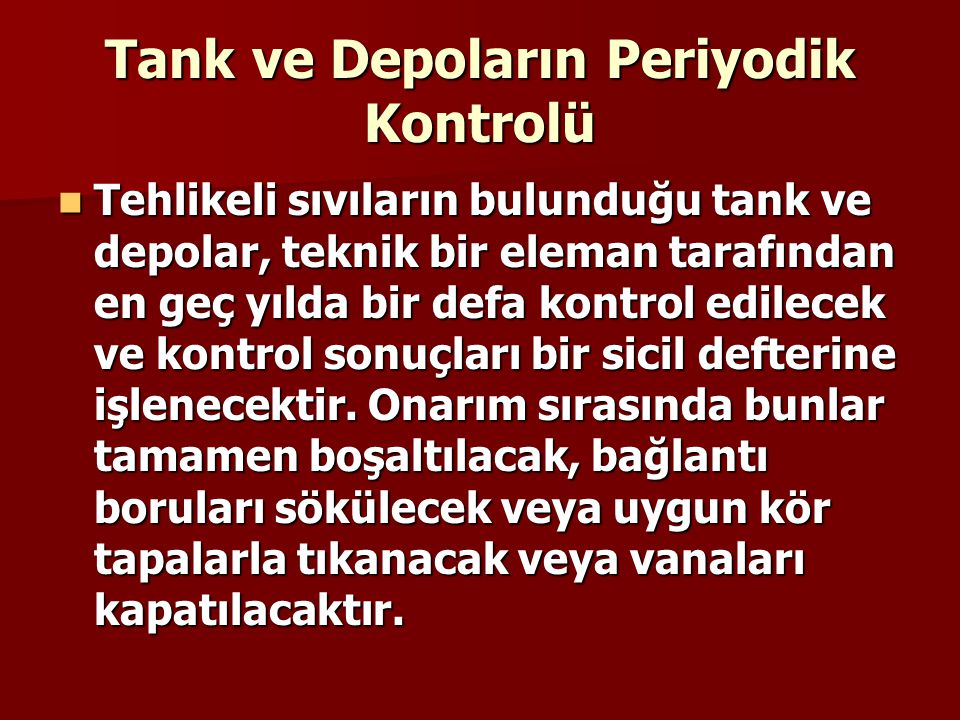 Tank ve Depoların Periyodik Kontrolü Tehlikeli sıvıların bulunduğu tank ve depolar, teknik bir eleman tarafından en geç yılda bir defa kontrol edilecek ve kontrol sonuçları bir sicil defterine işlenecektir.