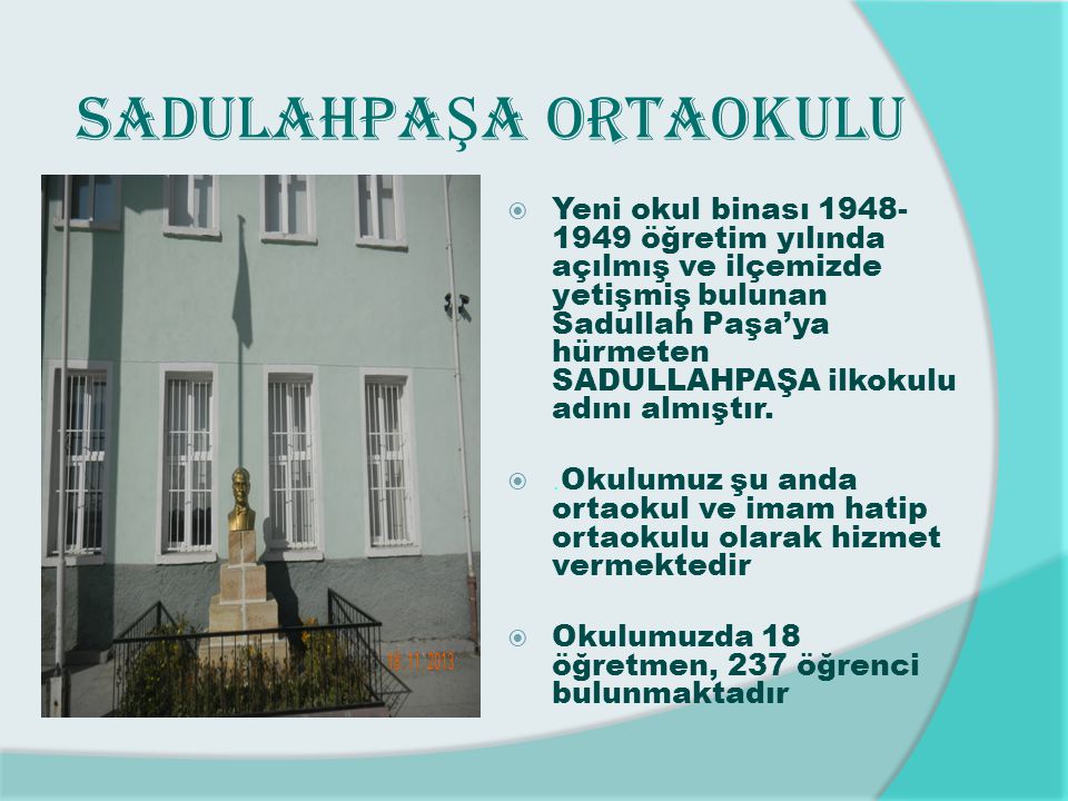  Yeni okul binası öğretim yılında açılmış ve ilçemizde yetişmiş bulunan Sadullah Paşa’ya hürmeten SADULLAHPAŞA ilkokulu adını almıştır.