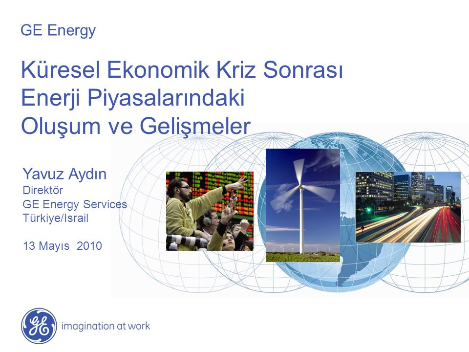 Küresel Ekonomik Kriz Sonrası Enerji Piyasalarındaki Oluşum ve Gelişmeler Yavuz Aydın Direktör GE Energy Services Türkiye/Israil 13 Mayıs 2010 GE Energy