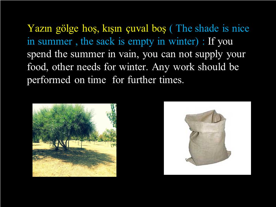 Yazın gölge hoş, kışın çuval boş ( The shade is nice in summer, the sack is empty in winter) : If you spend the summer in vain, you can not supply your food, other needs for winter.