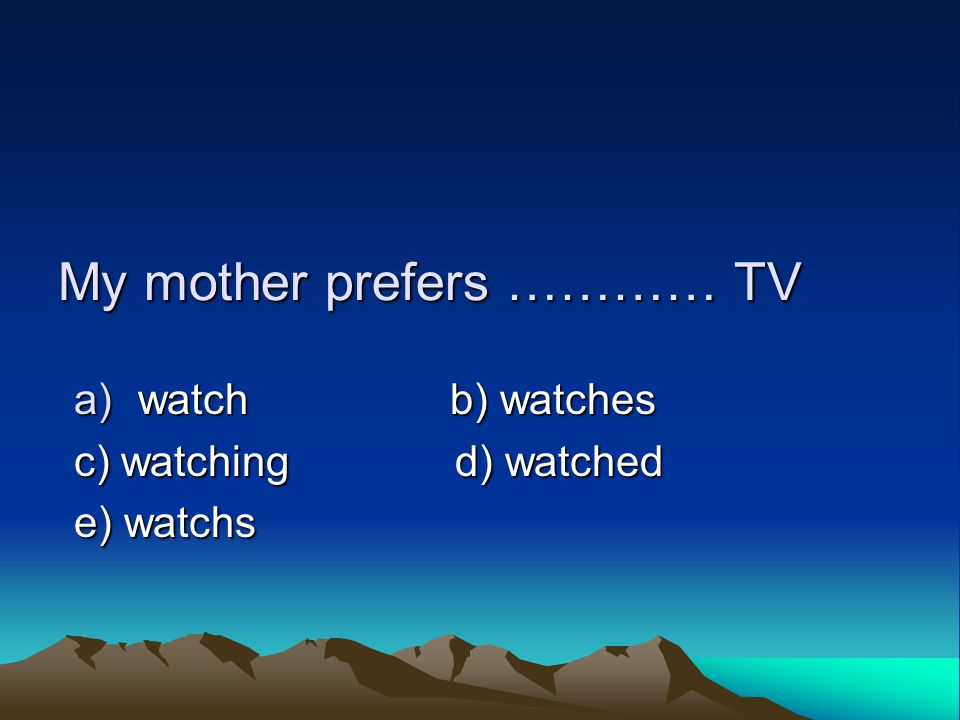 My mother prefers ………… TV a)watch b) watches c) watching d) watched e) watchs