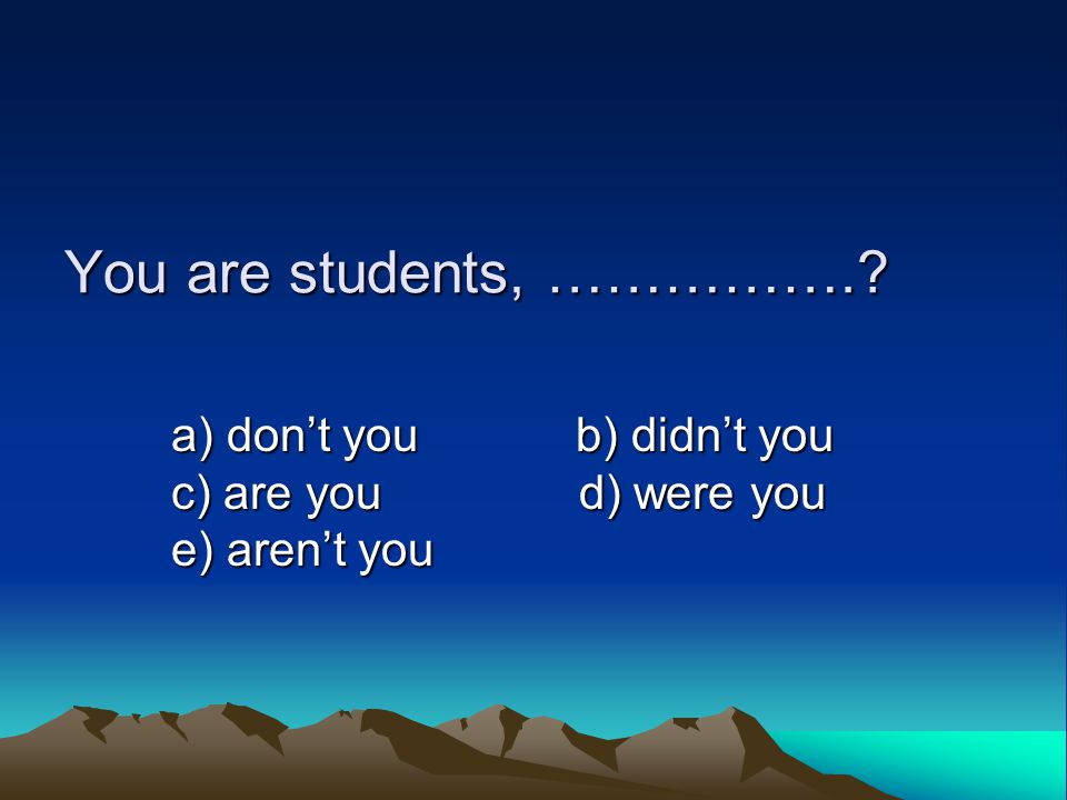 You are students, ……………. a) don’t you b) didn’t you c) are you d) were you e) aren’t you