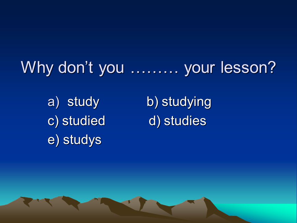 Why don’t you ……… your lesson a)study b) studying c) studied d) studies e) studys