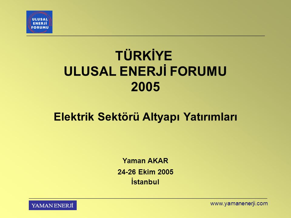 YAMAN ENERJİ TÜRKİYE ULUSAL ENERJİ FORUMU 2005 Elektrik Sektörü Altyapı Yatırımları Yaman AKAR Ekim 2005 İstanbul
