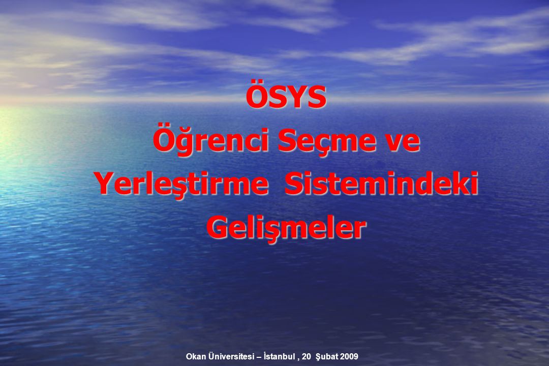 Okan Üniversitesi – İstanbul, 20 Şubat 2009 ÖSYS Öğrenci Seçme ve Yerleştirme Sistemindeki Gelişmeler