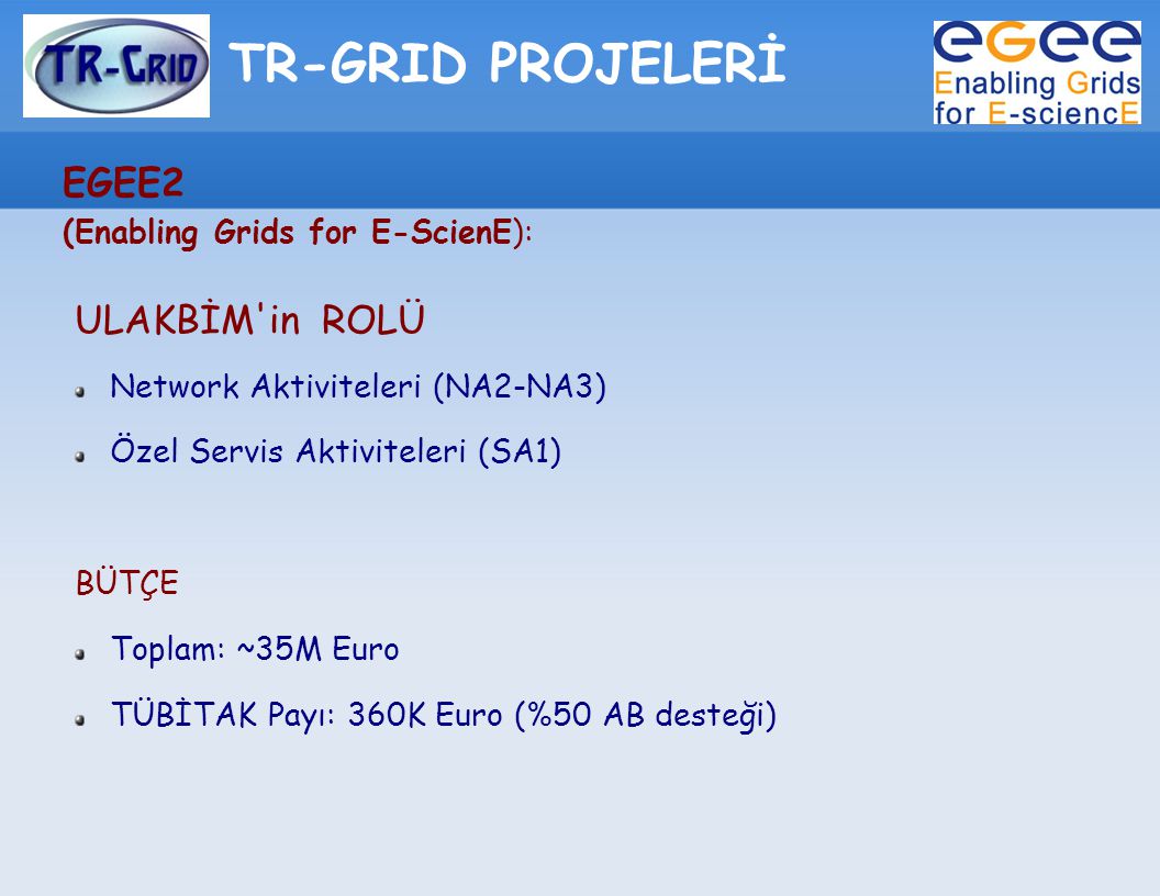 TR-GRID PROJELERİ EGEE2 (Enabling Grids for E-ScienE): ULAKBİM in ROLÜ Network Aktiviteleri (NA2-NA3) Özel Servis Aktiviteleri (SA1) BÜTÇE Toplam: ~35M Euro TÜBİTAK Payı: 360K Euro (%50 AB desteği)