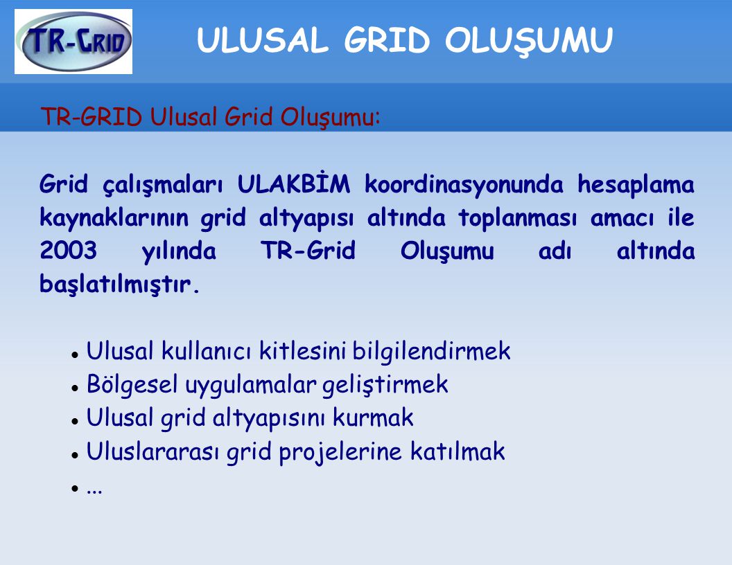 ULUSAL GRID OLUŞUMU TR-GRID Ulusal Grid Oluşumu: Grid çalışmaları ULAKBİM koordinasyonunda hesaplama kaynaklarının grid altyapısı altında toplanması amacı ile 2003 yılında TR-Grid Oluşumu adı altında başlatılmıştır.