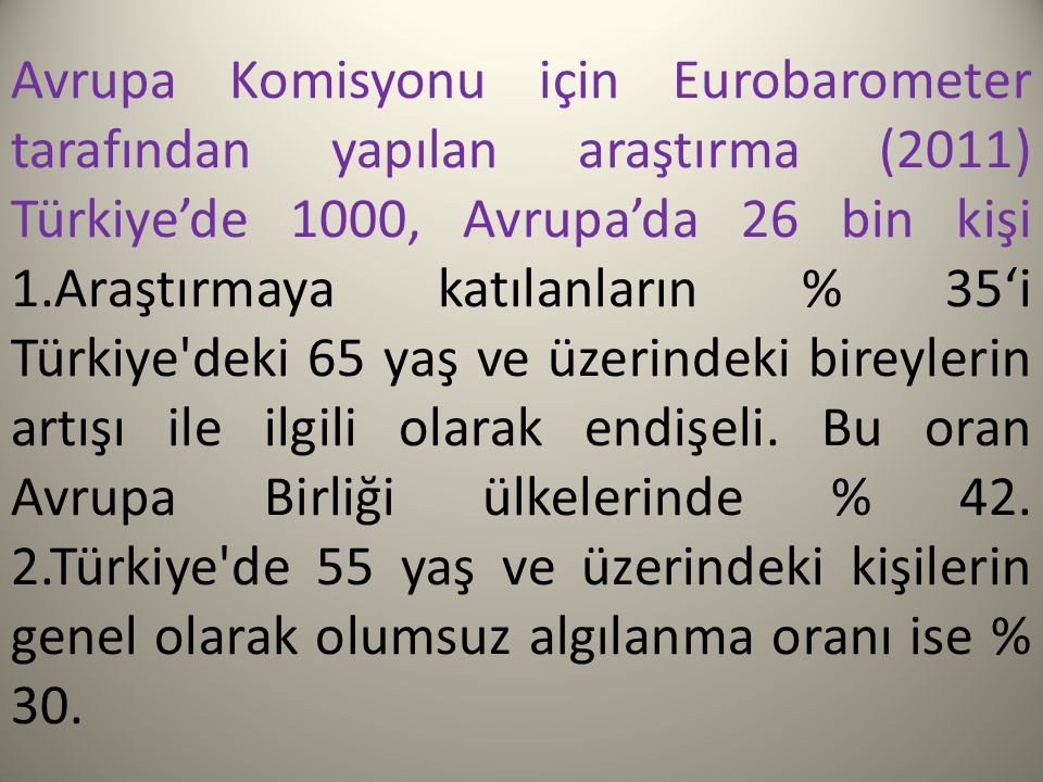Avrupa Komisyonu için Eurobarometer tarafından yapılan araştırma (2011) Türkiye’de 1000, Avrupa’da 26 bin kişi 1.Araştırmaya katılanların % 35‘i Türkiye deki 65 yaş ve üzerindeki bireylerin artışı ile ilgili olarak endişeli.
