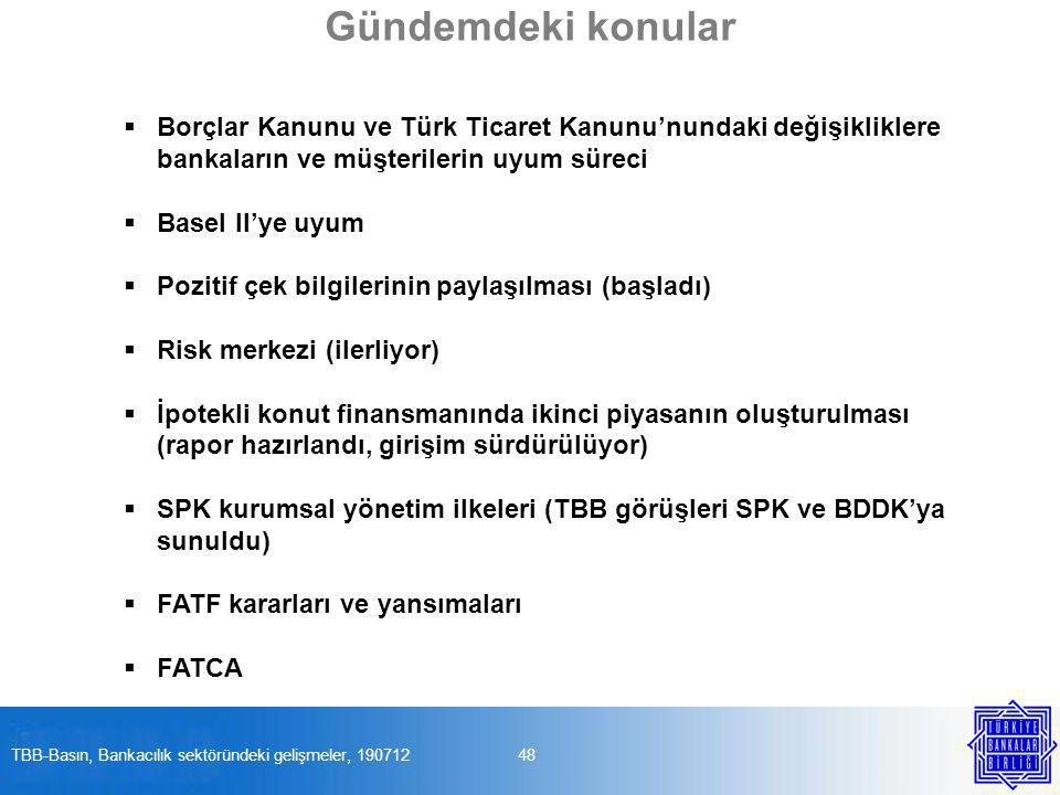 Borçlar Kanunu ve Türk Ticaret Kanunu’nundaki değişikliklere bankaların ve müşterilerin uyum süreci  Basel II’ye uyum  Pozitif çek bilgilerinin paylaşılması (başladı)  Risk merkezi (ilerliyor)  İpotekli konut finansmanında ikinci piyasanın oluşturulması (rapor hazırlandı, girişim sürdürülüyor)  SPK kurumsal yönetim ilkeleri (TBB görüşleri SPK ve BDDK’ya sunuldu)  FATF kararları ve yansımaları  FATCA 48TBB-Basın, Bankacılık sektöründeki gelişmeler, Gündemdeki konular
