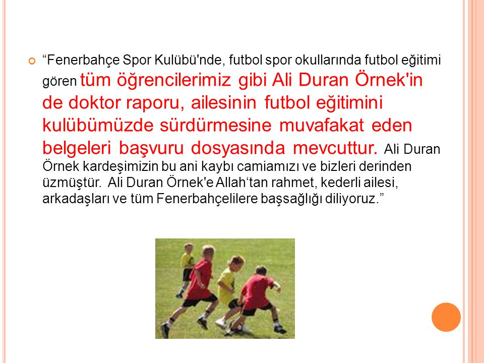 Fenerbahçe Spor Kulübü nde, futbol spor okullarında futbol eğitimi gören tüm öğrencilerimiz gibi Ali Duran Örnek in de doktor raporu, ailesinin futbol eğitimini kulübümüzde sürdürmesine muvafakat eden belgeleri başvuru dosyasında mevcuttur.