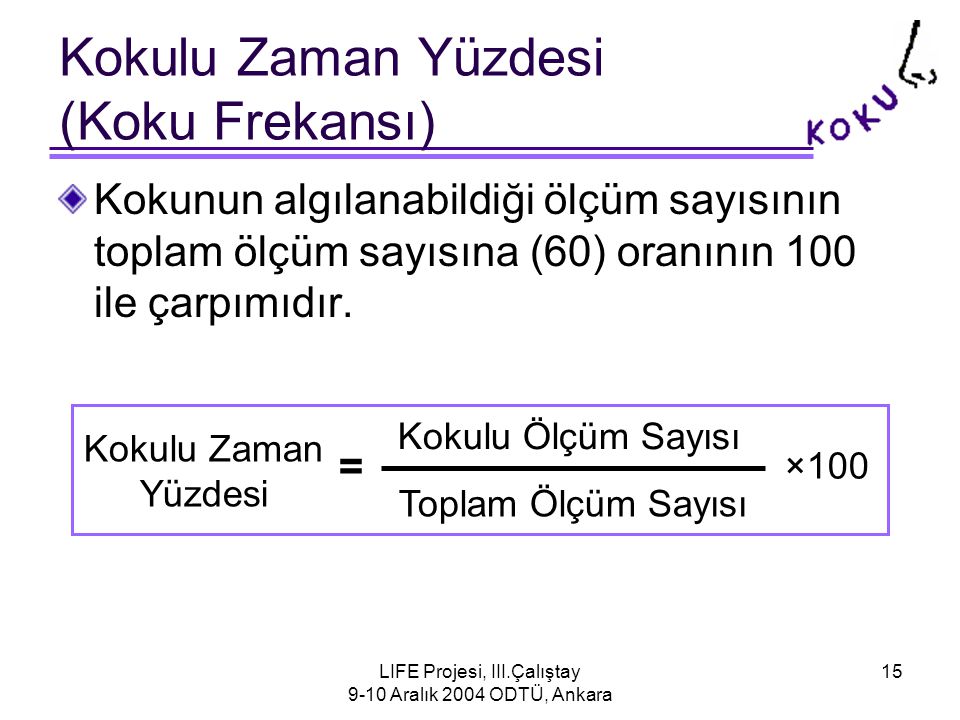 LIFE Projesi, III.Çalıştay 9-10 Aralık 2004 ODTÜ, Ankara 15 Kokulu Zaman Yüzdesi (Koku Frekansı) Kokunun algılanabildiği ölçüm sayısının toplam ölçüm sayısına (60) oranının 100 ile çarpımıdır.