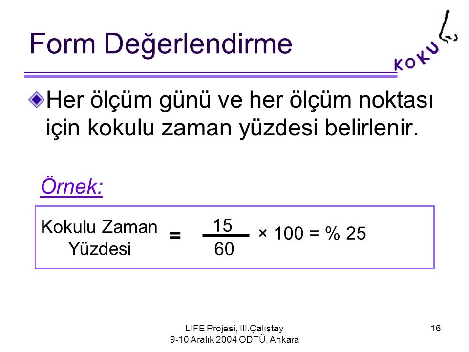 LIFE Projesi, III.Çalıştay 9-10 Aralık 2004 ODTÜ, Ankara 16 Form Değerlendirme Her ölçüm günü ve her ölçüm noktası için kokulu zaman yüzdesi belirlenir.