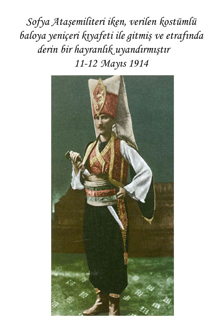 Sofya Ataşemiliteri iken, verilen kostümlü baloya yeniçeri kıyafeti ile gitmiş ve etrafında derin bir hayranlık uyandırmıştır Mayıs 1914