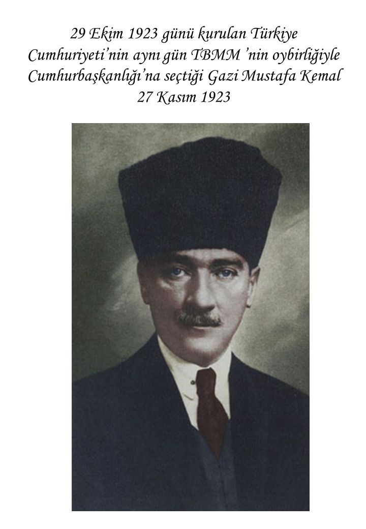 29 Ekim 1923 günü kurulan Türkiye Cumhuriyeti’nin aynı gün TBMM ’nin oybirliğiyle Cumhurbaşkanlığı’na seçtiği Gazi Mustafa Kemal 27 Kasım 1923