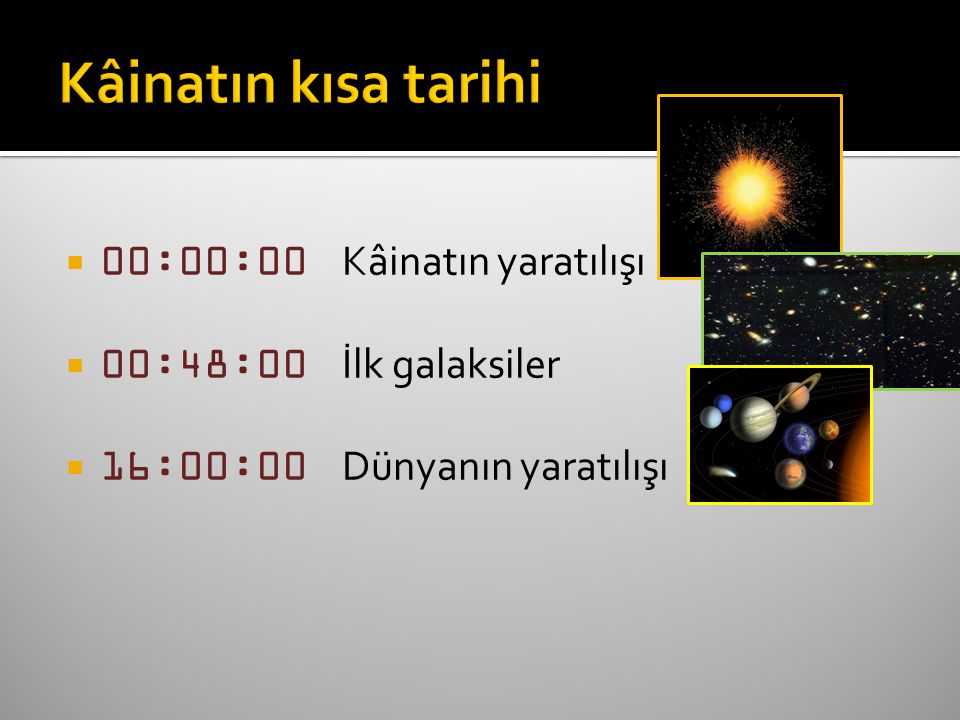  00:00:00 Kâinatın yaratılışı  00:48:00 İlk galaksiler  16:00:00 Dünyanın yaratılışı